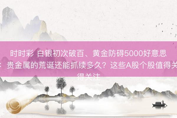 时时彩 白银初次破百、黄金防碍5000好意思元：贵金属的荒诞还能抓续多久？这些A股个股值得关注