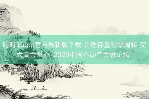 时时彩app官方最新版下载 讲理存量钞票周转 交大高金举办“2026中国不动产金融论坛”