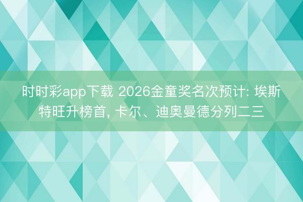 时时彩app下载 2026金童奖名次预计: 埃斯特旺升榜首， 卡尔、迪奥曼德分列二三