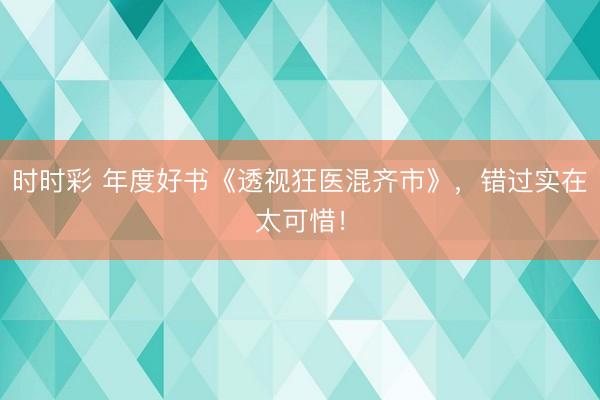 时时彩 年度好书《透视狂医混齐市》，错过实在太可惜！