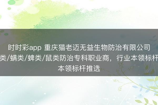 时时彩app 重庆猫老迈无益生物防治有限公司：蝇类/螨类/蜱类/鼠类防治专科职业商，行业本领标杆推选