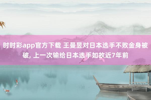 时时彩app官方下载 王曼昱对日本选手不败金身被破, 上一次输给日本选手如故近7年前