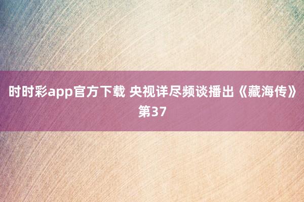 时时彩app官方下载 央视详尽频谈播出《藏海传》第37