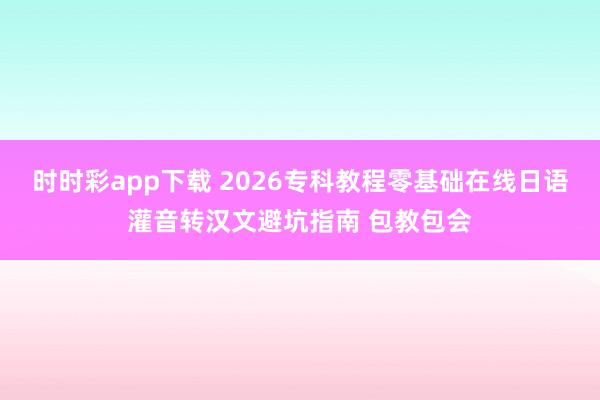 时时彩app下载 2026专科教程零基础在线日语灌音转汉文避坑指南 包教包会
