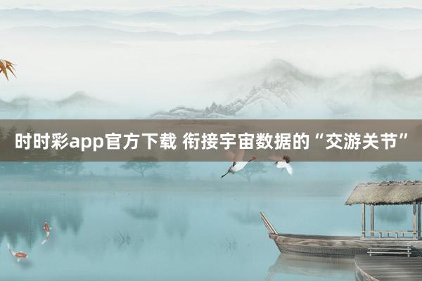时时彩app官方下载 衔接宇宙数据的“交游关节”