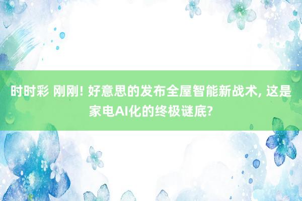 时时彩 刚刚! 好意思的发布全屋智能新战术, 这是家电AI化的终极谜底?
