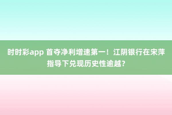 时时彩app 首夺净利增速第一！江阴银行在宋萍指导下兑现历史性逾越？
