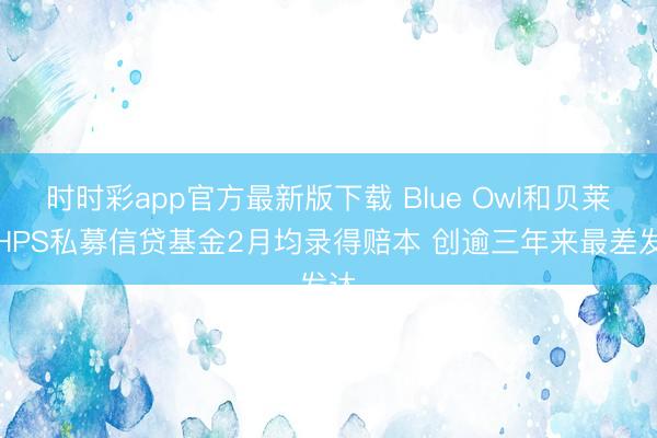 时时彩app官方最新版下载 Blue Owl和贝莱德HPS私募信贷基金2月均录得赔本 创逾三年来最差发达