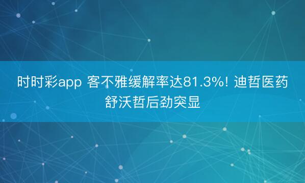 时时彩app 客不雅缓解率达81.3%! 迪哲医药舒沃哲后劲突显