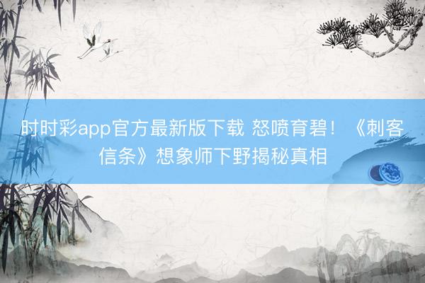 时时彩app官方最新版下载 怒喷育碧！《刺客信条》想象师下野揭秘真相
