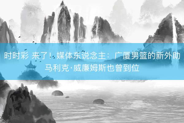 时时彩 来了！媒体东说念主：广厦男篮的新外助马利克·威廉姆斯也曾到位
