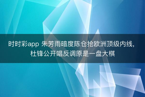 时时彩app 朱芳雨暗度陈仓抢欧洲顶级内线, 杜锋公开唱反调原是一盘大棋