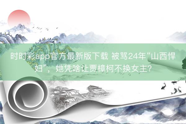 时时彩app官方最新版下载 被骂24年“山西悍妇”，她凭啥让贾樟柯不换女主？