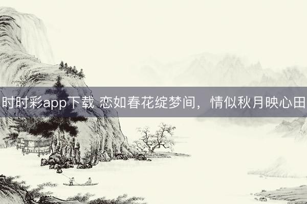 时时彩app下载 恋如春花绽梦间，情似秋月映心田