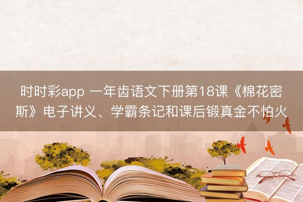 时时彩app 一年齿语文下册第18课《棉花密斯》电子讲义、学霸条记和课后锻真金不怕火