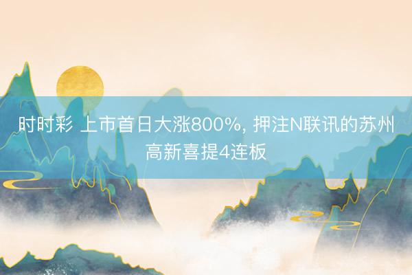 时时彩 上市首日大涨800%, 押注N联讯的苏州高新喜提4连板