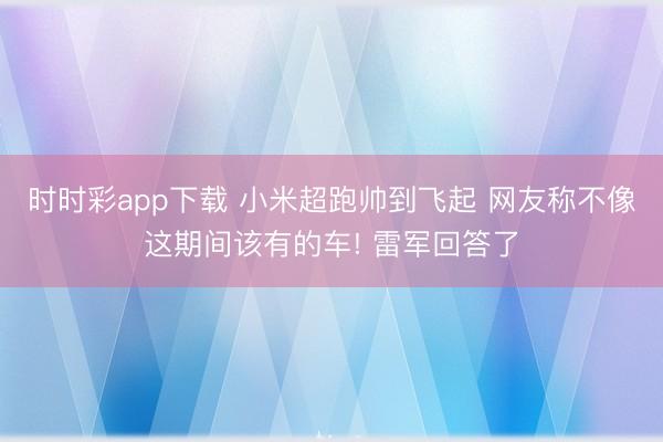 时时彩app下载 小米超跑帅到飞起 网友称不像这期间该有的车! 雷军回答了