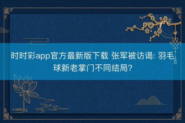 时时彩app官方最新版下载 张军被访谒: 羽毛球新老掌门不同结局?