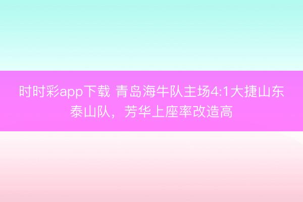 时时彩app下载 青岛海牛队主场4:1大捷山东泰山队，芳华上座率改造高