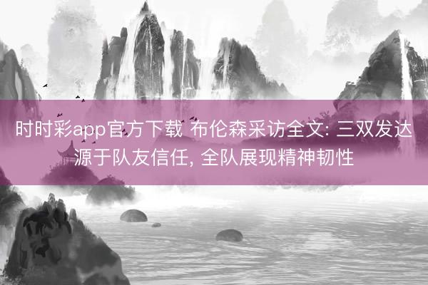 时时彩app官方下载 布伦森采访全文: 三双发达源于队友信任, 全队展现精神韧性