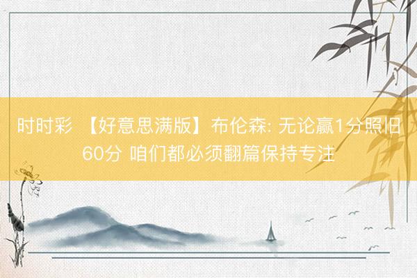 时时彩 【好意思满版】布伦森: 无论赢1分照旧60分 咱们都必须翻篇保持专注