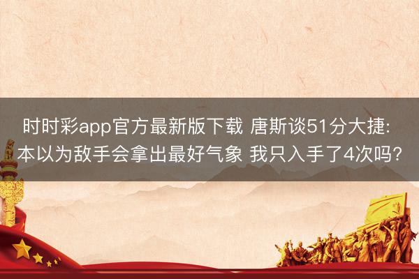 时时彩app官方最新版下载 唐斯谈51分大捷: 本以为敌手会拿出最好气象 我只入手了4次吗?
