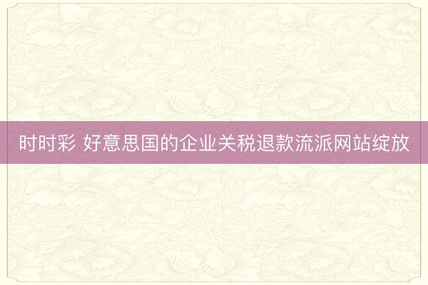时时彩 好意思国的企业关税退款流派网站绽放