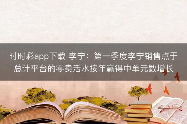 时时彩app下载 李宁：第一季度李宁销售点于总计平台的零卖活水按年赢得中单元数增长
